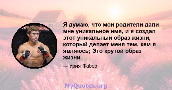 Я думаю, что мои родители дали мне уникальное имя, и я создал этот уникальный образ жизни, который делает меня тем, кем я являюсь; Это крутой образ жизни.