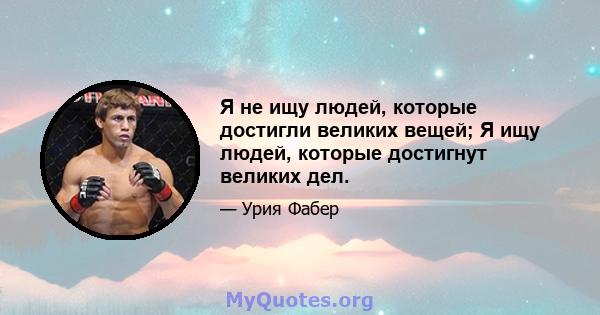 Я не ищу людей, которые достигли великих вещей; Я ищу людей, которые достигнут великих дел.