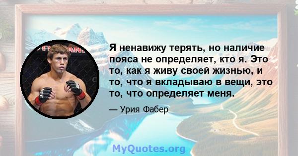 Я ненавижу терять, но наличие пояса не определяет, кто я. Это то, как я живу своей жизнью, и то, что я вкладываю в вещи, это то, что определяет меня.