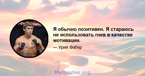 Я обычно позитивен. Я стараюсь не использовать гнев в качестве мотивации.