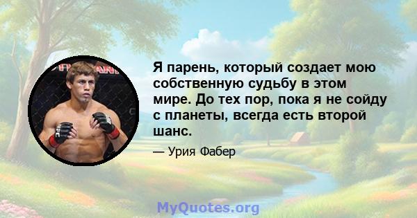 Я парень, который создает мою собственную судьбу в этом мире. До тех пор, пока я не сойду с планеты, всегда есть второй шанс.