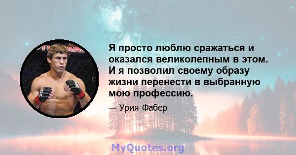 Я просто люблю сражаться и оказался великолепным в этом. И я позволил своему образу жизни перенести в выбранную мою профессию.