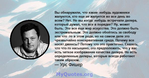 Вы обнаружили, что какие -нибудь художники жалуются, кто еще не жалуется во все день во всем? Нет. Но вы когда -нибудь встречали дилера, который думал, что все в порядке? Ну, может быть. Это все еще мир искусства. Это