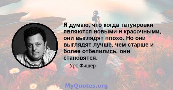 Я думаю, что когда татуировки являются новыми и красочными, они выглядят плохо. Но они выглядят лучше, чем старше и более отбелились, они становятся.