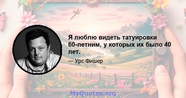 Я люблю видеть татуировки 60-летним, у которых их было 40 лет.