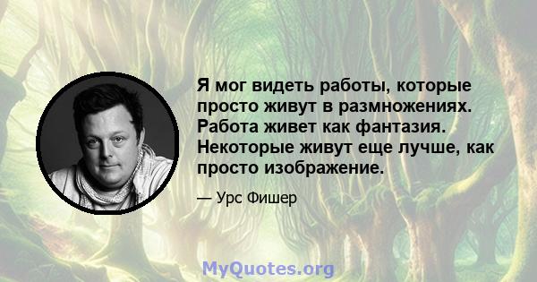 Я мог видеть работы, которые просто живут в размножениях. Работа живет как фантазия. Некоторые живут еще лучше, как просто изображение.