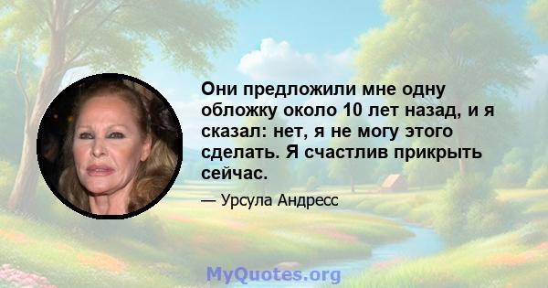 Они предложили мне одну обложку около 10 лет назад, и я сказал: нет, я не могу этого сделать. Я счастлив прикрыть сейчас.