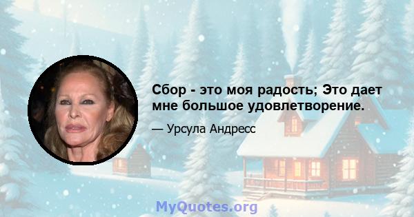 Сбор - это моя радость; Это дает мне большое удовлетворение.