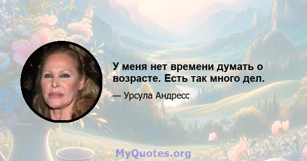 У меня нет времени думать о возрасте. Есть так много дел.