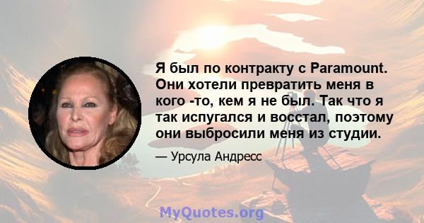 Я был по контракту с Paramount. Они хотели превратить меня в кого -то, кем я не был. Так что я так испугался и восстал, поэтому они выбросили меня из студии.