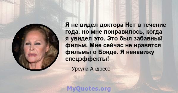 Я не видел доктора Нет в течение года, но мне понравилось, когда я увидел это. Это был забавный фильм. Мне сейчас не нравятся фильмы о Бонде. Я ненавижу спецэффекты!