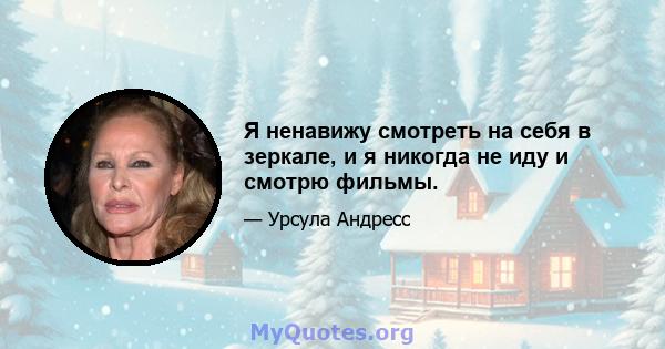 Я ненавижу смотреть на себя в зеркале, и я никогда не иду и смотрю фильмы.