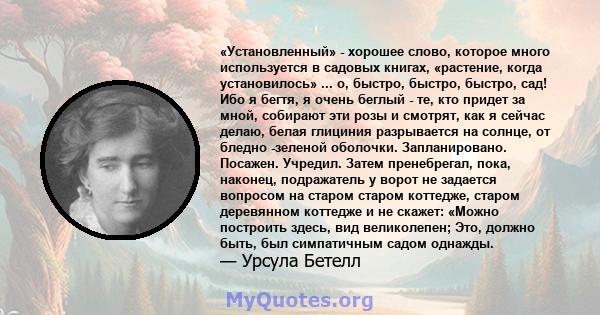 «Установленный» - хорошее слово, которое много используется в садовых книгах, «растение, когда установилось» ... о, быстро, быстро, быстро, сад! Ибо я бегтя, я очень беглый - те, кто придет за мной, собирают эти розы и