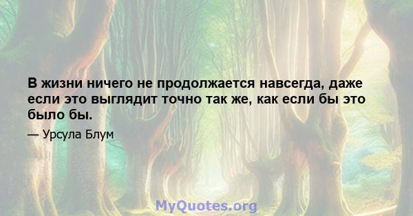 В жизни ничего не продолжается навсегда, даже если это выглядит точно так же, как если бы это было бы.