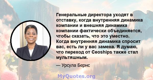 Генеральные директора уходят в отставку, когда внутренняя динамика компании и внешняя динамика компании фактически объединяется, чтобы сказать, что это уместно. Когда внутренняя динамика спросит вас, есть ли у вас