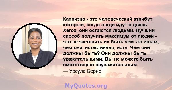 Капризно - это человеческий атрибут, который, когда люди идут в дверь Xerox, они остаются людьми. Лучший способ получить максимум от людей - это не заставить их быть чем -то иным, чем они, естественно, есть. Чем они