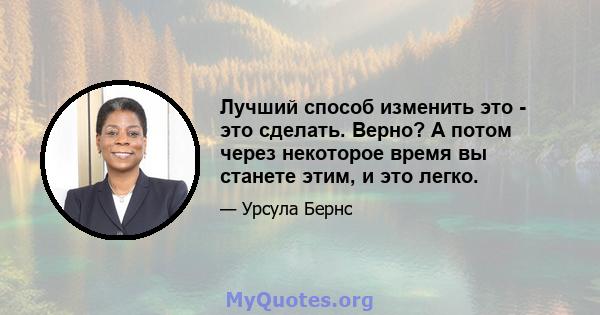 Лучший способ изменить это - это сделать. Верно? А потом через некоторое время вы станете этим, и это легко.