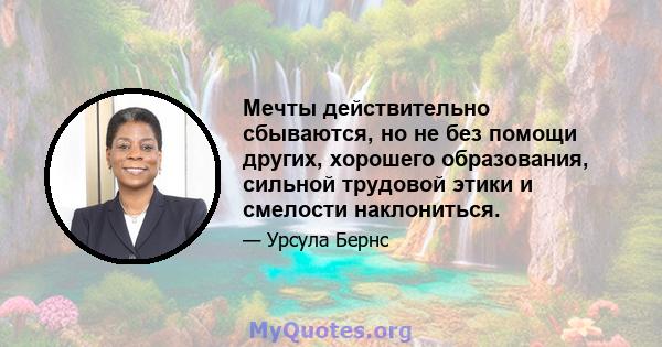 Мечты действительно сбываются, но не без помощи других, хорошего образования, сильной трудовой этики и смелости наклониться.