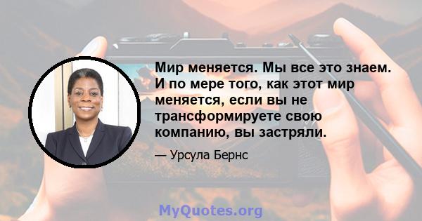 Мир меняется. Мы все это знаем. И по мере того, как этот мир меняется, если вы не трансформируете свою компанию, вы застряли.