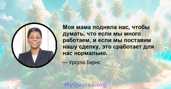 Моя мама подняла нас, чтобы думать, что если мы много работаем, и если мы поставим нашу сделку, это сработает для нас нормально.