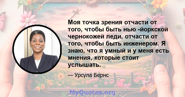 Моя точка зрения отчасти от того, чтобы быть нью -йоркской чернокожей леди, отчасти от того, чтобы быть инженером. Я знаю, что я умный и у меня есть мнения, которые стоит услышать.