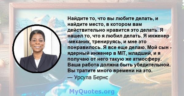 Найдите то, что вы любите делать, и найдите место, в котором вам действительно нравится это делать. Я нашел то, что я любил делать. Я инженер -механик, тренируясь, и мне это понравилось. Я все еще делаю. Мой сын -