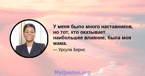 У меня было много наставников, но тот, кто оказывает наибольшее влияние, была моя мама.