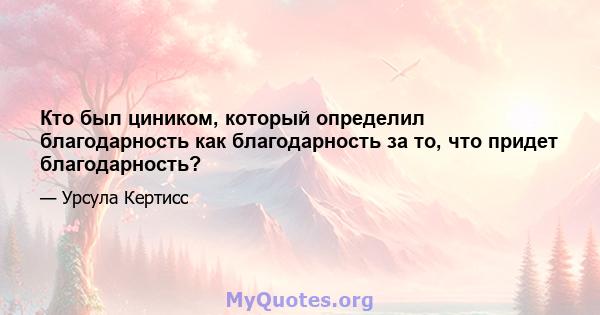 Кто был циником, который определил благодарность как благодарность за то, что придет благодарность?