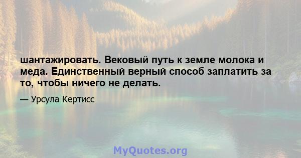 шантажировать. Вековый путь к земле молока и меда. Единственный верный способ заплатить за то, чтобы ничего не делать.