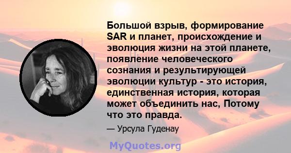 Большой взрыв, формирование SAR и планет, происхождение и эволюция жизни на этой планете, появление человеческого сознания и результирующей эволюции культур - это история, единственная история, которая может объединить