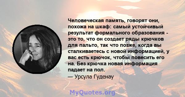 Человеческая память, говорят они, похожа на шкаф: самый устойчивый результат формального образования - это то, что он создает ряды крючков для пальто, так что позже, когда вы сталкиваетесь с новой информацией, у вас