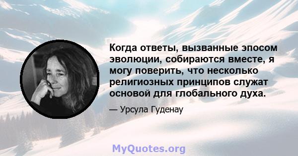 Когда ответы, вызванные эпосом эволюции, собираются вместе, я могу поверить, что несколько религиозных принципов служат основой для глобального духа.