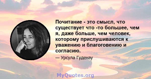 Почитание - это смысл, что существует что -то большее, чем я, даже больше, чем человек, которому прислушиваются к уважению и благоговению и согласию.