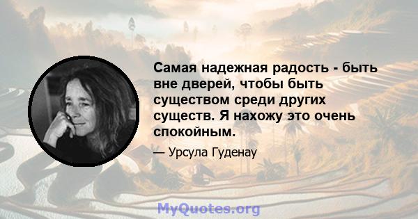 Самая надежная радость - быть вне дверей, чтобы быть существом среди других существ. Я нахожу это очень спокойным.