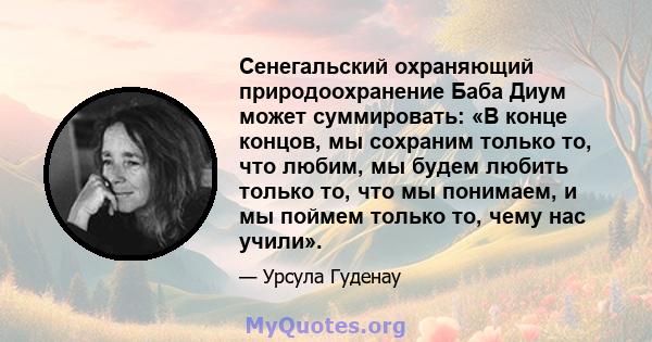 Сенегальский охраняющий природоохранение Баба Диум может суммировать: «В конце концов, мы сохраним только то, что любим, мы будем любить только то, что мы понимаем, и мы поймем только то, чему нас учили».