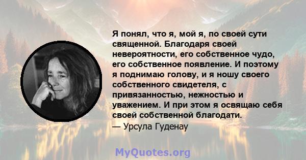 Я понял, что я, мой я, по своей сути священной. Благодаря своей невероятности, его собственное чудо, его собственное появление. И поэтому я поднимаю голову, и я ношу своего собственного свидетеля, с привязанностью,