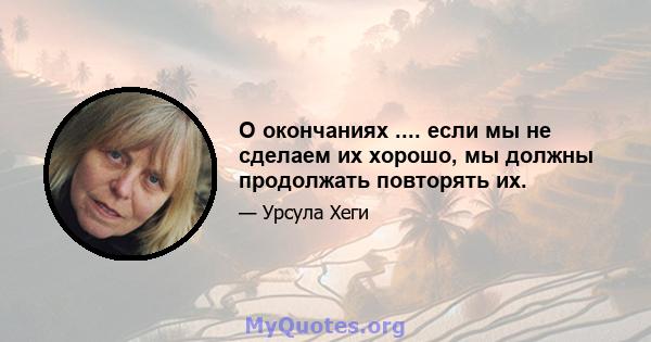 О окончаниях .... если мы не сделаем их хорошо, мы должны продолжать повторять их.