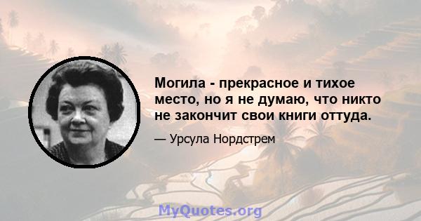 Могила - прекрасное и тихое место, но я не думаю, что никто не закончит свои книги оттуда.