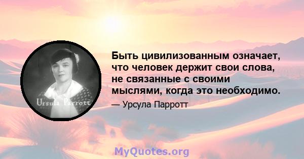 Быть цивилизованным означает, что человек держит свои слова, не связанные с своими мыслями, когда это необходимо.