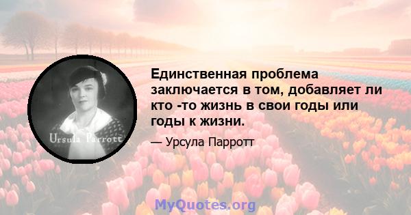 Единственная проблема заключается в том, добавляет ли кто -то жизнь в свои годы или годы к жизни.