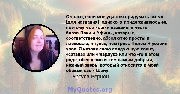 Однако, если мне удастся придумать схему [для названия], однако, я придерживаюсь ее, поэтому мои кошки названы в честь богов-Локи и Афины, которые, соответственно, абсолютно просты и ласковые, и тупее, чем грязь Полем Я 