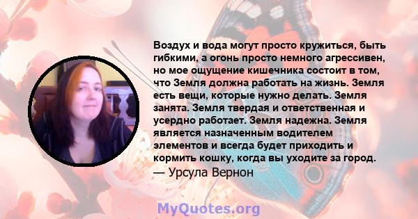 Воздух и вода могут просто кружиться, быть гибкими, а огонь просто немного агрессивен, но мое ощущение кишечника состоит в том, что Земля должна работать на жизнь. Земля есть вещи, которые нужно делать. Земля занята.