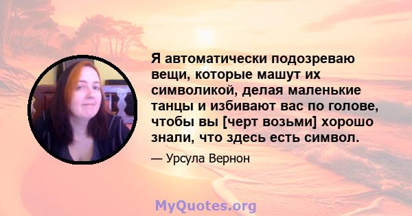 Я автоматически подозреваю вещи, которые машут их символикой, делая маленькие танцы и избивают вас по голове, чтобы вы [черт возьми] хорошо знали, что здесь есть символ.