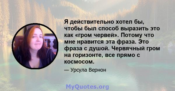 Я действительно хотел бы, чтобы был способ выразить это как «гром червей». Потому что мне нравится эта фраза. Это фраза с душой. Червячный гром на горизонте, все прямо с космосом.