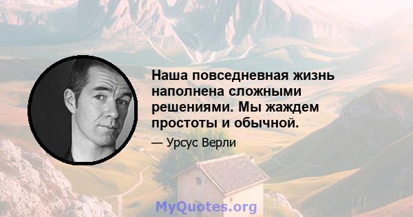 Наша повседневная жизнь наполнена сложными решениями. Мы жаждем простоты и обычной.