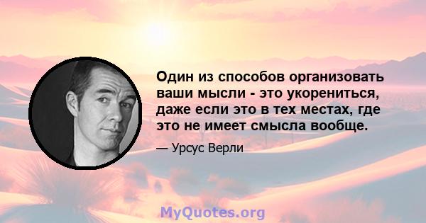 Один из способов организовать ваши мысли - это укорениться, даже если это в тех местах, где это не имеет смысла вообще.