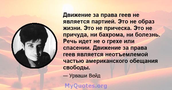 Движение за права геев не является партией. Это не образ жизни. Это не прическа. Это не причуда, ни бахрома, ни болезнь. Речь идет не о грехе или спасении. Движение за права геев является неотъемлемой частью