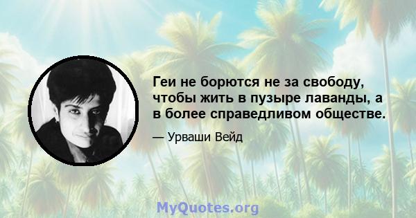 Геи не борются не за свободу, чтобы жить в пузыре лаванды, а в более справедливом обществе.