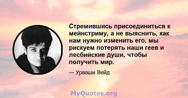 Стремившись присоединиться к мейнстриму, а не выяснить, как нам нужно изменить его, мы рискуем потерять наши геев и лесбийские души, чтобы получить мир.