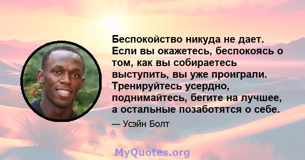 Беспокойство никуда не дает. Если вы окажетесь, беспокоясь о том, как вы собираетесь выступить, вы уже проиграли. Тренируйтесь усердно, поднимайтесь, бегите на лучшее, а остальные позаботятся о себе.